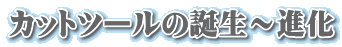 カットツールの誕生～進化